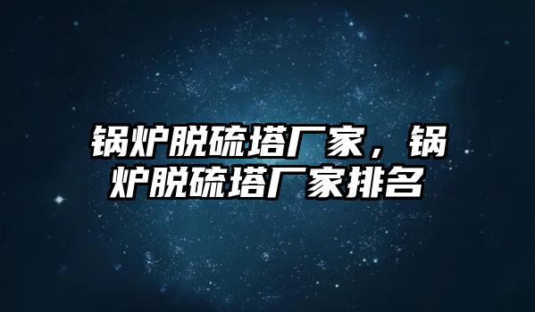 鍋爐脫硫塔廠家，鍋爐脫硫塔廠家排名