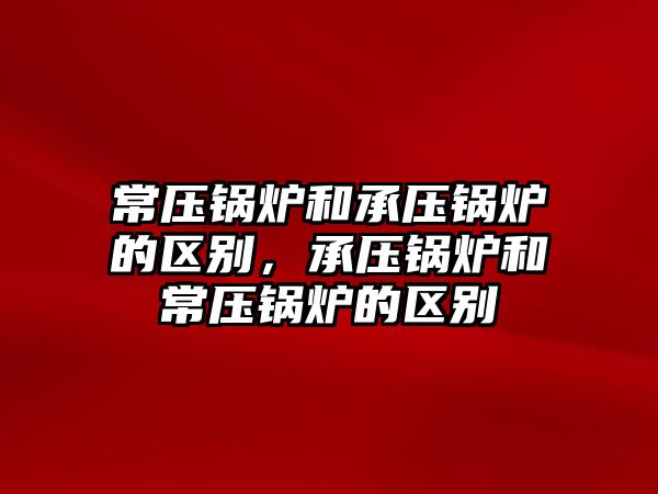 常壓鍋爐和承壓鍋爐的區(qū)別，承壓鍋爐和常壓鍋爐的區(qū)別