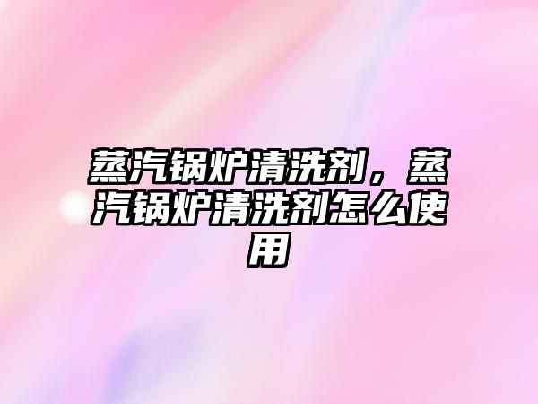 蒸汽鍋爐清洗劑，蒸汽鍋爐清洗劑怎么使用