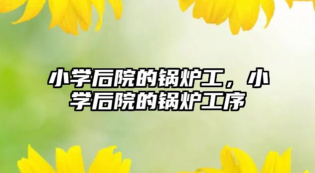 小學(xué)后院的鍋爐工，小學(xué)后院的鍋爐工序