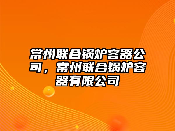 常州聯(lián)合鍋爐容器公司，常州聯(lián)合鍋爐容器有限公司