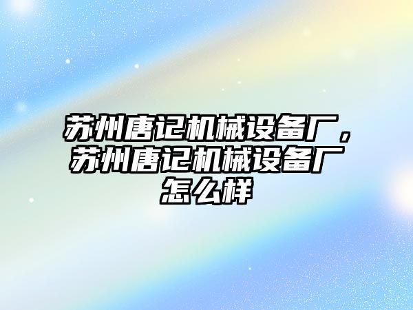 蘇州唐記機(jī)械設(shè)備廠，蘇州唐記機(jī)械設(shè)備廠怎么樣