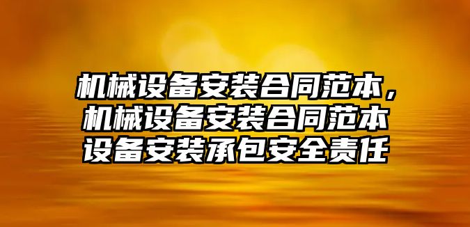 機(jī)械設(shè)備安裝合同范本，機(jī)械設(shè)備安裝合同范本設(shè)備安裝承包安全責(zé)任