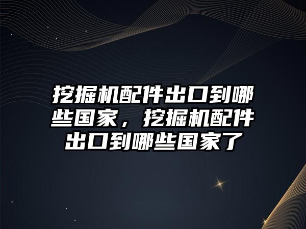 挖掘機配件出口到哪些國家，挖掘機配件出口到哪些國家了