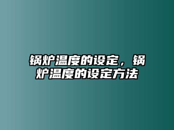 鍋爐溫度的設(shè)定，鍋爐溫度的設(shè)定方法