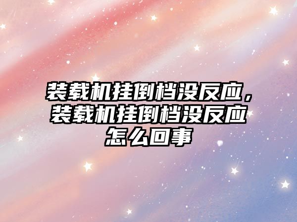 裝載機掛倒檔沒反應，裝載機掛倒檔沒反應怎么回事