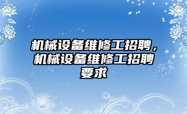 機械設(shè)備維修工招聘，機械設(shè)備維修工招聘要求