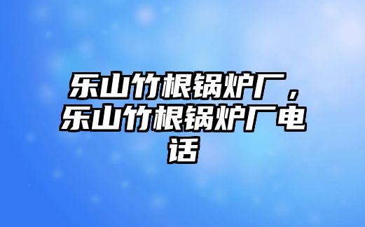 樂山竹根鍋爐廠，樂山竹根鍋爐廠電話