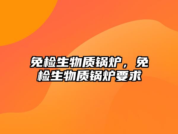 免檢生物質鍋爐，免檢生物質鍋爐要求