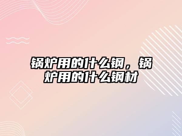 鍋爐用的什么鋼，鍋爐用的什么鋼材