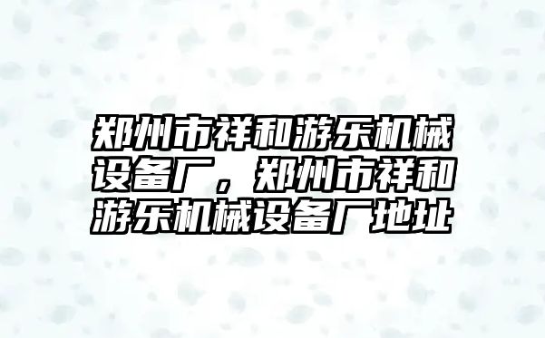 鄭州市祥和游樂(lè)機(jī)械設(shè)備廠，鄭州市祥和游樂(lè)機(jī)械設(shè)備廠地址