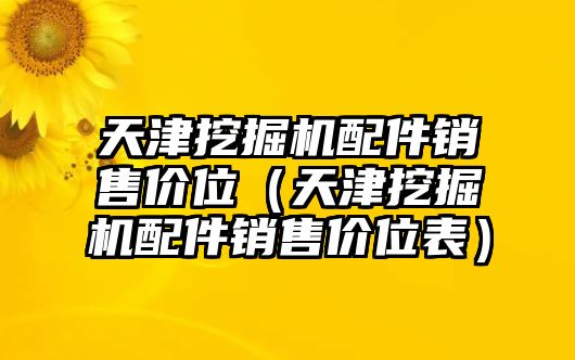 天津挖掘機(jī)配件銷售價(jià)位（天津挖掘機(jī)配件銷售價(jià)位表）