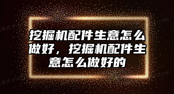 挖掘機配件生意怎么做好，挖掘機配件生意怎么做好的