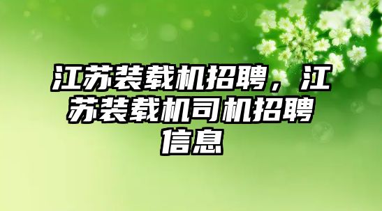 江蘇裝載機招聘，江蘇裝載機司機招聘信息