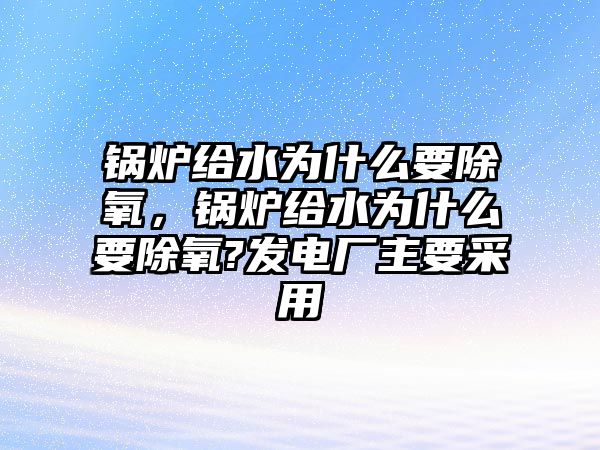 鍋爐給水為什么要除氧，鍋爐給水為什么要除氧?發(fā)電廠主要采用