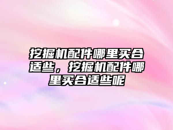 挖掘機配件哪里買合適些，挖掘機配件哪里買合適些呢