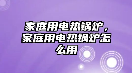 家庭用電熱鍋爐，家庭用電熱鍋爐怎么用