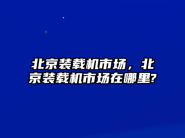 北京裝載機(jī)市場(chǎng)，北京裝載機(jī)市場(chǎng)在哪里?