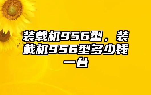 裝載機(jī)956型，裝載機(jī)956型多少錢一臺