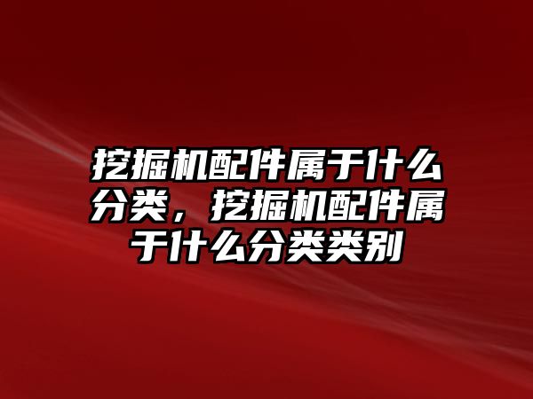 挖掘機配件屬于什么分類，挖掘機配件屬于什么分類類別