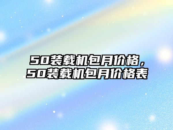 50裝載機(jī)包月價(jià)格，50裝載機(jī)包月價(jià)格表