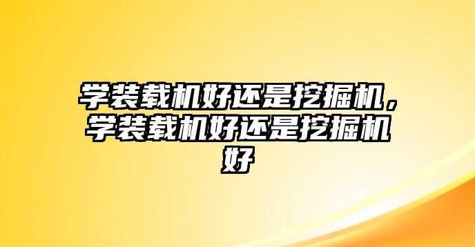 學裝載機好還是挖掘機，學裝載機好還是挖掘機好