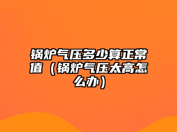 鍋爐氣壓多少算正常值（鍋爐氣壓太高怎么辦）