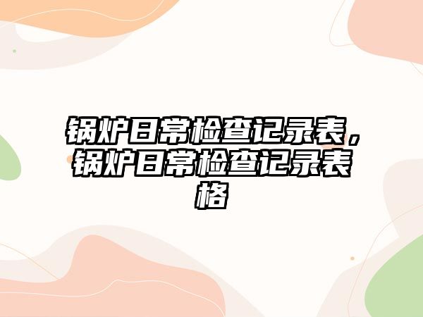 鍋爐日常檢查記錄表，鍋爐日常檢查記錄表格