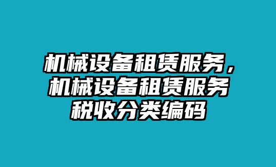 機械設(shè)備租賃服務(wù)，機械設(shè)備租賃服務(wù)稅收分類編碼