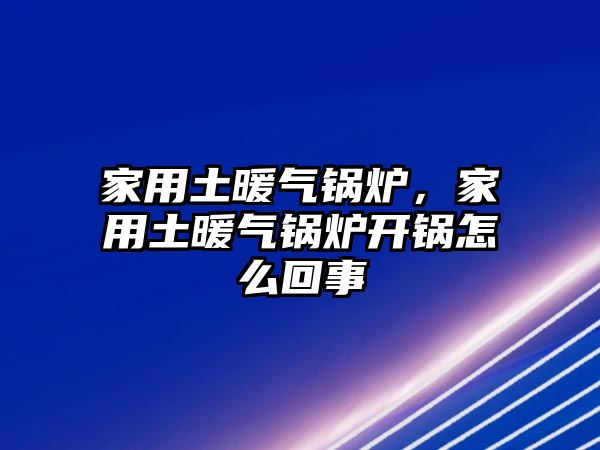 家用土暖氣鍋爐，家用土暖氣鍋爐開鍋怎么回事