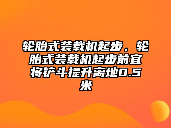 輪胎式裝載機起步，輪胎式裝載機起步前宜將鏟斗提升離地0.5米