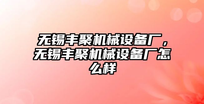 無(wú)錫豐聚機(jī)械設(shè)備廠，無(wú)錫豐聚機(jī)械設(shè)備廠怎么樣