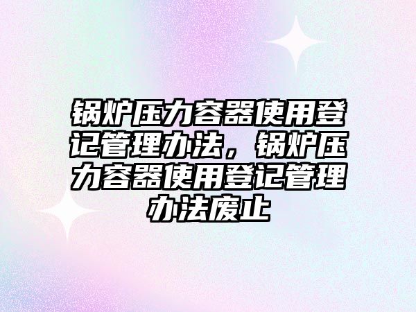 鍋爐壓力容器使用登記管理辦法，鍋爐壓力容器使用登記管理辦法廢止