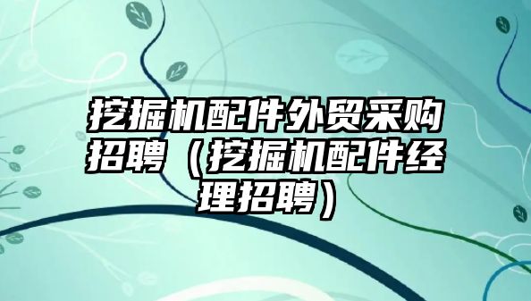 挖掘機配件外貿(mào)采購招聘（挖掘機配件經(jīng)理招聘）