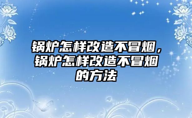 鍋爐怎樣改造不冒煙，鍋爐怎樣改造不冒煙的方法