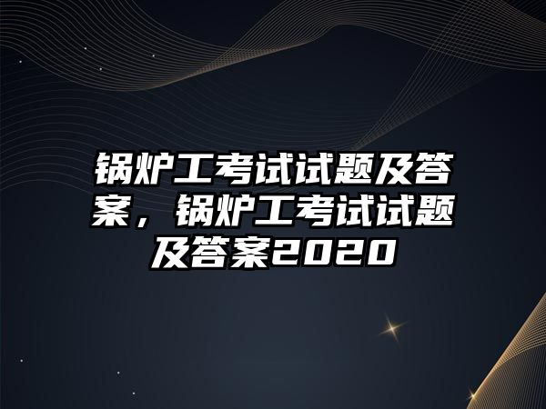 鍋爐工考試試題及答案，鍋爐工考試試題及答案2020