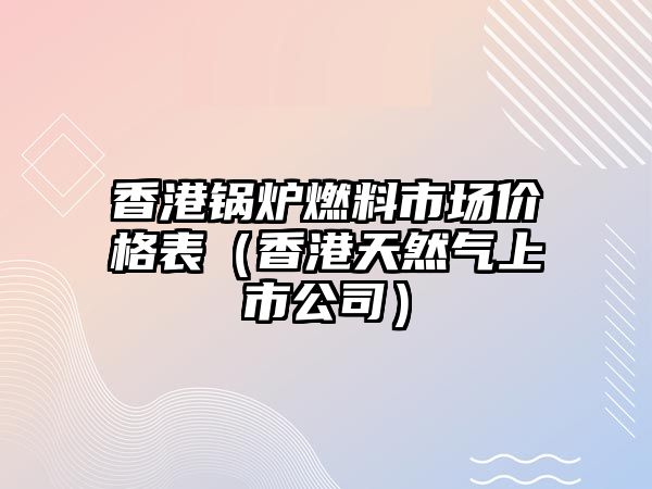 香港鍋爐燃料市場價(jià)格表（香港天然氣上市公司）