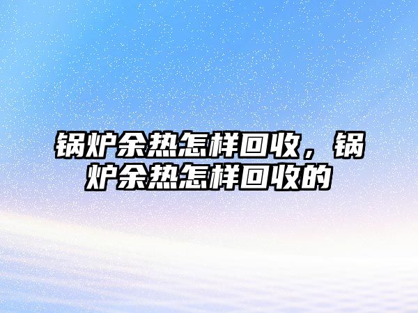 鍋爐余熱怎樣回收，鍋爐余熱怎樣回收的