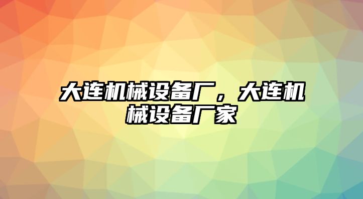 大連機械設(shè)備廠，大連機械設(shè)備廠家