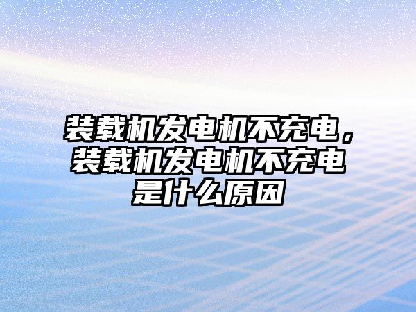 裝載機(jī)發(fā)電機(jī)不充電，裝載機(jī)發(fā)電機(jī)不充電是什么原因