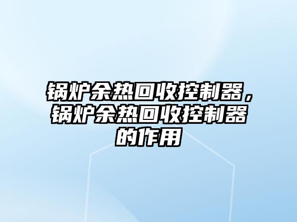 鍋爐余熱回收控制器，鍋爐余熱回收控制器的作用