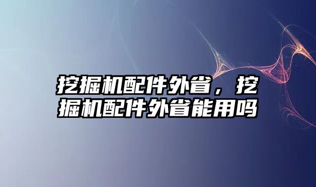 挖掘機(jī)配件外省，挖掘機(jī)配件外省能用嗎