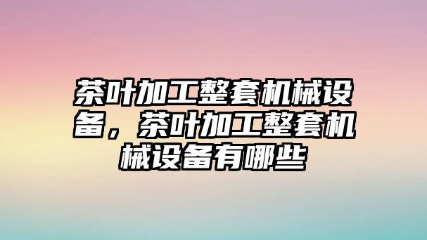 茶葉加工整套機(jī)械設(shè)備，茶葉加工整套機(jī)械設(shè)備有哪些