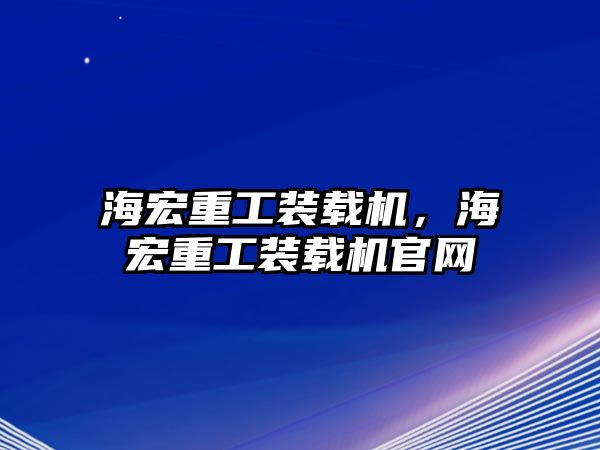 海宏重工裝載機，海宏重工裝載機官網(wǎng)