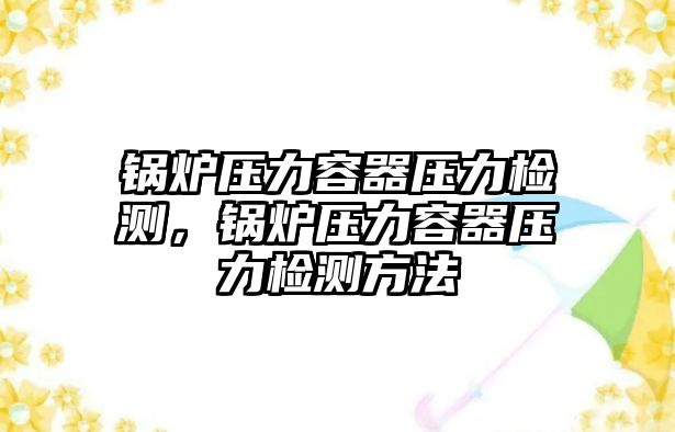 鍋爐壓力容器壓力檢測(cè)，鍋爐壓力容器壓力檢測(cè)方法