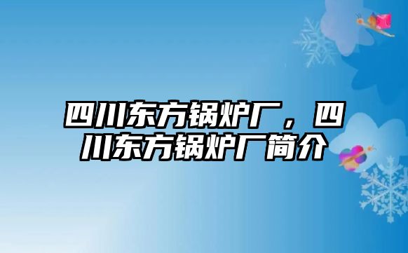 四川東方鍋爐廠，四川東方鍋爐廠簡介