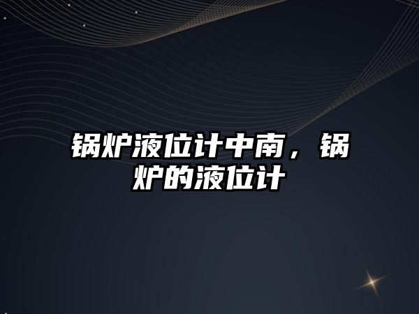 鍋爐液位計中南，鍋爐的液位計