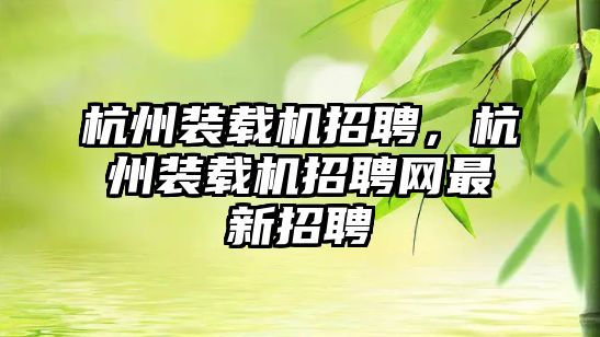 杭州裝載機招聘，杭州裝載機招聘網(wǎng)最新招聘