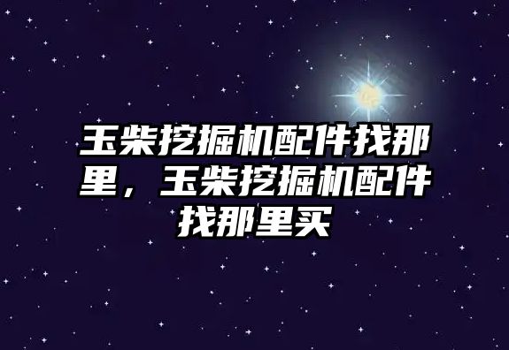 玉柴挖掘機配件找那里，玉柴挖掘機配件找那里買