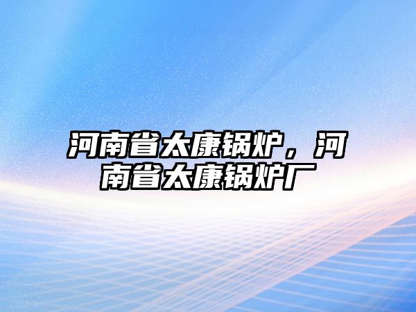 河南省太康鍋爐，河南省太康鍋爐廠